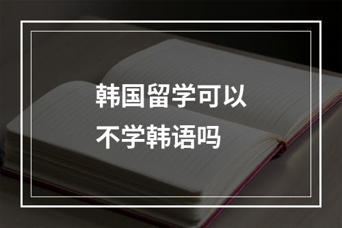 韩国留学可以不学韩语吗