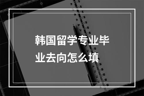 韩国留学专业毕业去向怎么填