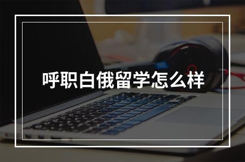 呼职白俄留学怎么样