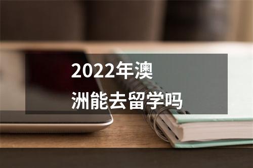 2022年澳洲能去留学吗