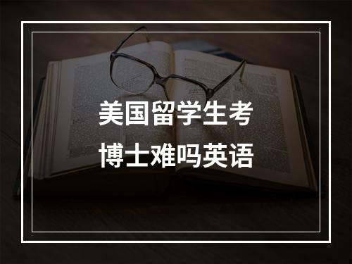 美国留学生考博士难吗英语