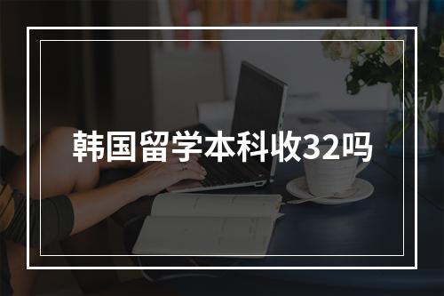 韩国留学本科收32吗