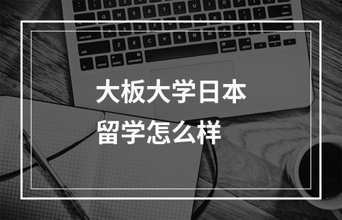 大板大学日本留学怎么样