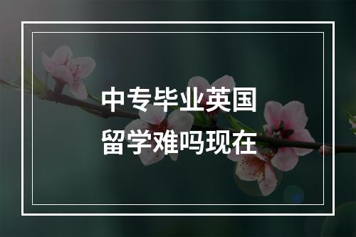 中专毕业英国留学难吗现在