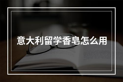 意大利留学香皂怎么用