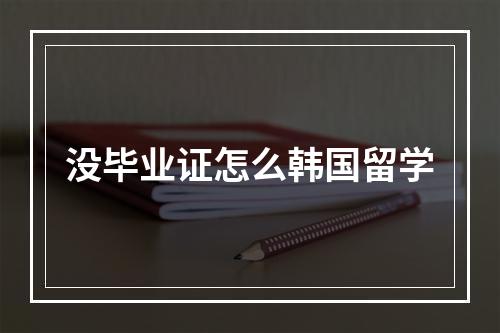 没毕业证怎么韩国留学