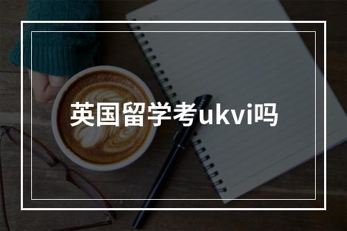 英国留学考ukvi吗