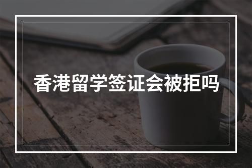 香港留学签证会被拒吗