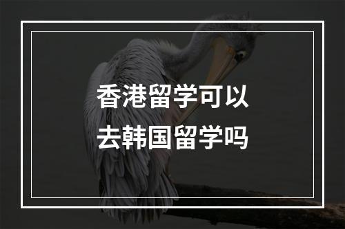 香港留学可以去韩国留学吗