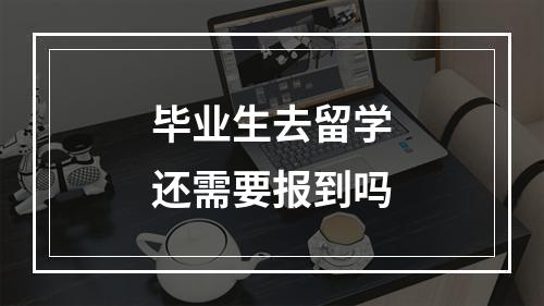 毕业生去留学还需要报到吗