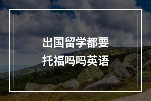 出国留学都要托福吗吗英语