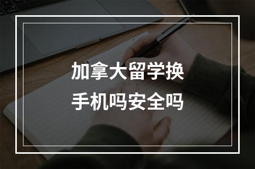 加拿大留学换手机吗安全吗