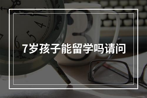 7岁孩子能留学吗请问