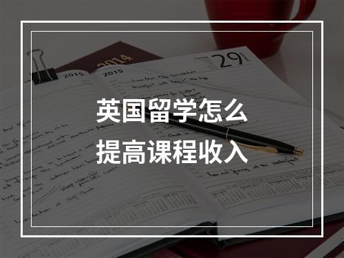 英国留学怎么提高课程收入