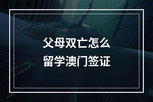 父母双亡怎么留学澳门签证