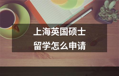 上海英国硕士留学怎么申请