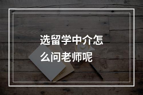 选留学中介怎么问老师呢