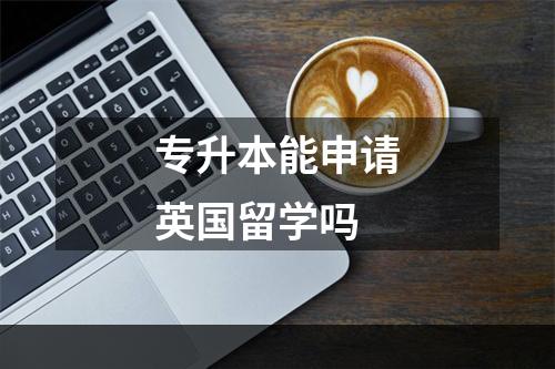 专升本能申请英国留学吗