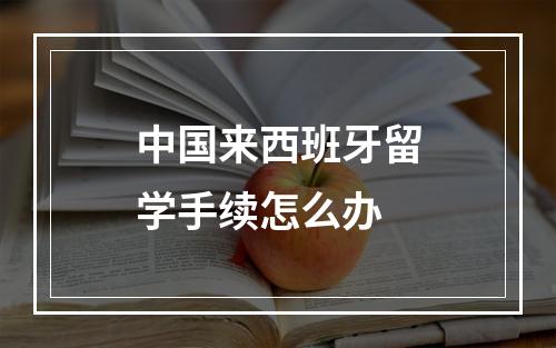 中国来西班牙留学手续怎么办