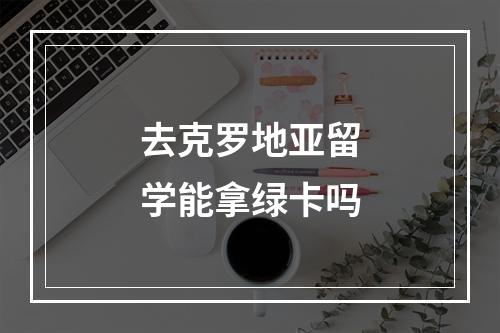 去克罗地亚留学能拿绿卡吗