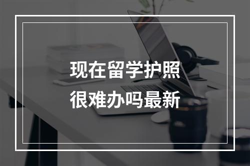 现在留学护照很难办吗最新