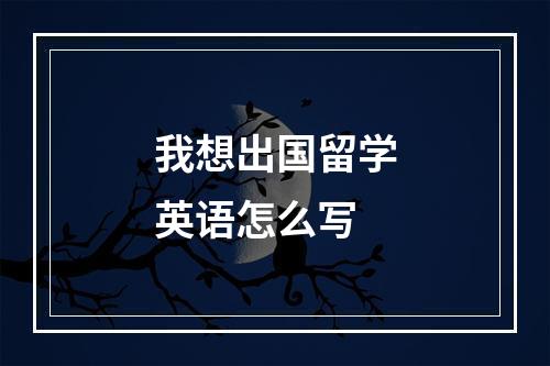 我想出国留学英语怎么写