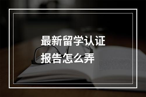 最新留学认证报告怎么弄