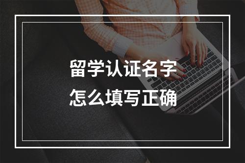 留学认证名字怎么填写正确