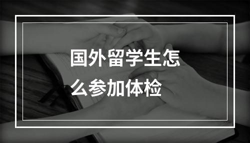 国外留学生怎么参加体检