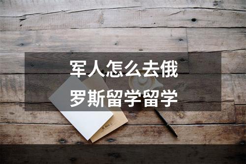 军人怎么去俄罗斯留学留学