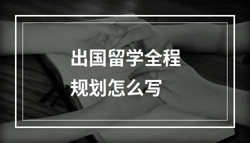 出国留学全程规划怎么写