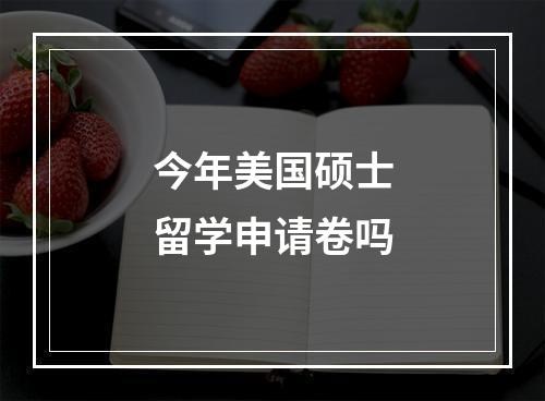 今年美国硕士留学申请卷吗