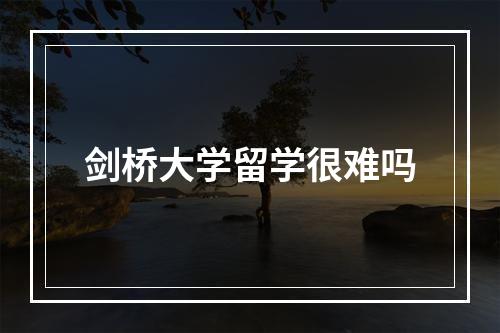 剑桥大学留学很难吗