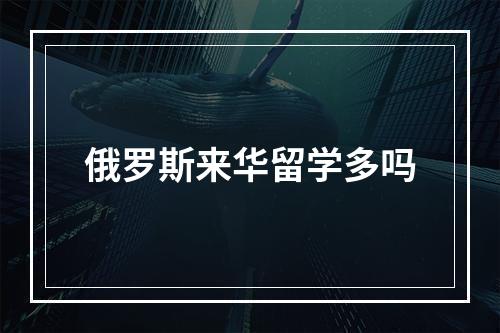 俄罗斯来华留学多吗