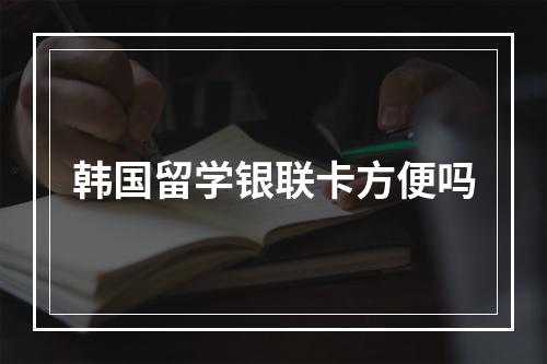 韩国留学银联卡方便吗