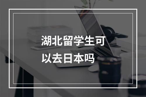 湖北留学生可以去日本吗