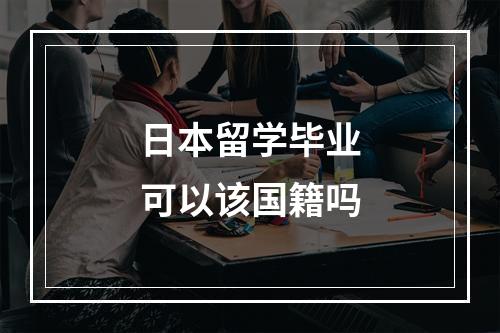 日本留学毕业可以该国籍吗