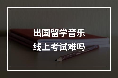 出国留学音乐线上考试难吗