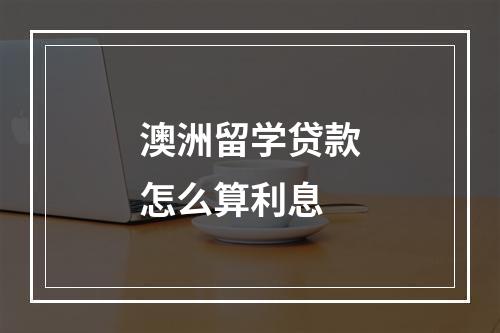 澳洲留学贷款怎么算利息