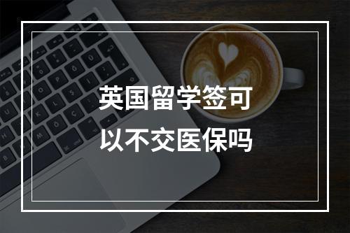 英国留学签可以不交医保吗