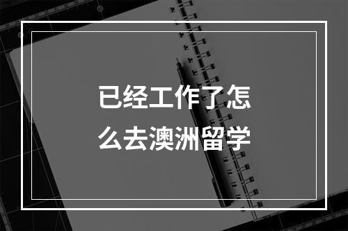 已经工作了怎么去澳洲留学