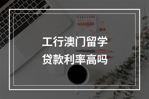 工行澳门留学贷款利率高吗