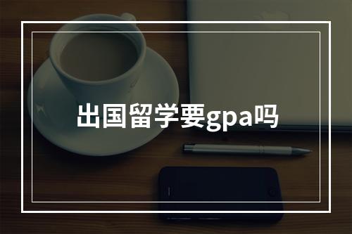 出国留学要gpa吗