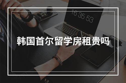 韩国首尔留学房租贵吗