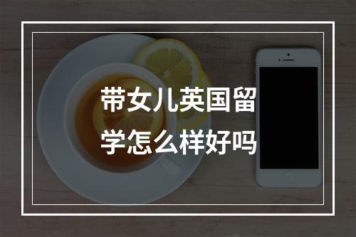 带女儿英国留学怎么样好吗