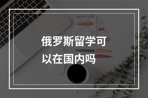 俄罗斯留学可以在国内吗