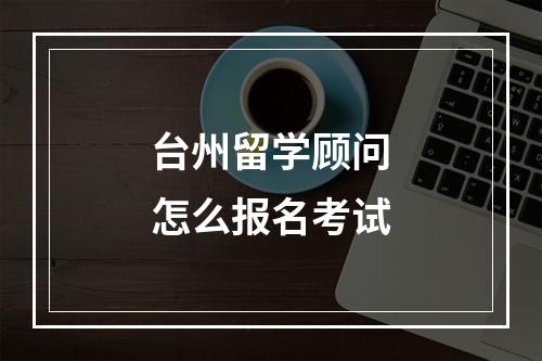 台州留学顾问怎么报名考试