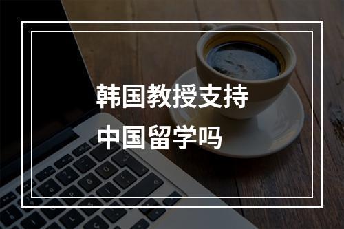 韩国教授支持中国留学吗