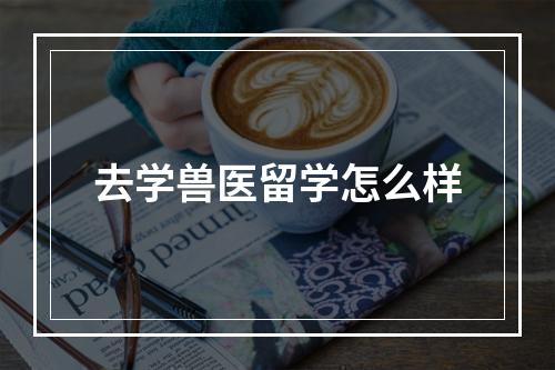 去学兽医留学怎么样