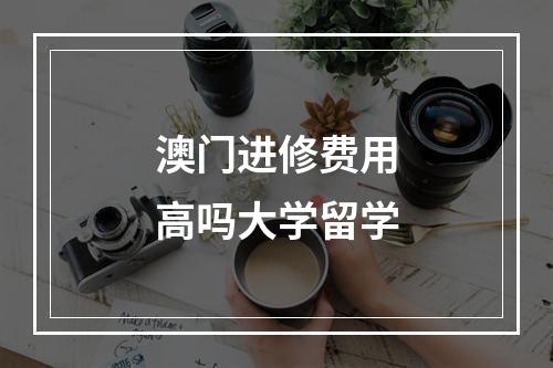 澳门进修费用高吗大学留学